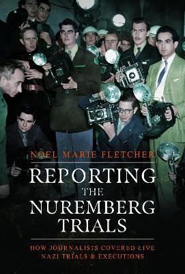 Reporting the Nuremberg Trials: How Journalists Covered Live Nazi Trials and Executions - Noel Marie Fletcher - cover