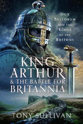 King Arthur and the Battle for Britannia: Dux Bellorum and the Kings of the Britons - Tony Sullivan - cover