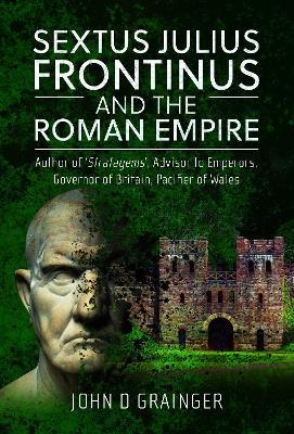 Sextus Julius Frontinus and the Roman Empire: Author of Stratagems, Advisor to Emperors, Governor of Britain, Pacifier of Wales - John D Grainger - cover