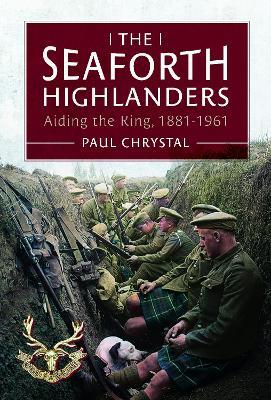 The Seaforth Highlanders: Aiding the King, 1881-1961 - Paul Chrystal - cover