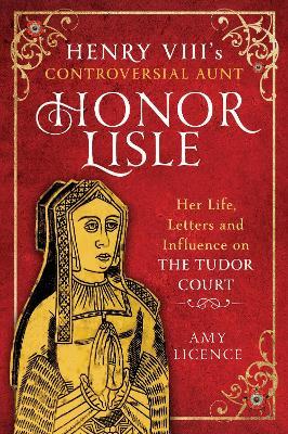 Henry VIII's Controversial Aunt, Honor Lisle: Her Life, Letters and influence on The Tudor Court - Amy Licence - cover