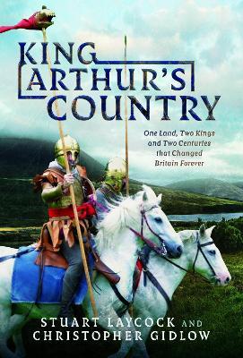 King Arthur's Country: One Land, Two Kings and Two Centuries that Changed Britain Forever - Stuart Laycock,Christopher Gidlow - cover