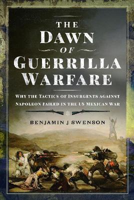 The Dawn of Guerrilla Warfare: Why the Tactics of Insurgents against Napoleon Failed in the US Mexican War - Benjamin J Swenson - cover