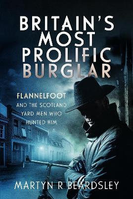 Britain’s Most Prolific Burglar: Flannelfoot and the Scotland Yard Men Who Hunted Him - Martyn R Beardsley - cover