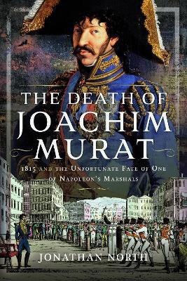 The Death of Joachim Murat: 1815 and the Unfortunate Fate of One of Napoleon's Marshals - Jonathan North - cover