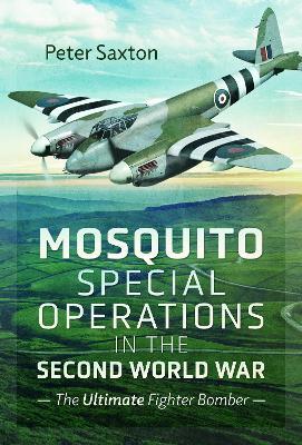 Mosquito Special Operations in the Second World War: The Ultimate Fighter Bomber - Peter Saxton - cover