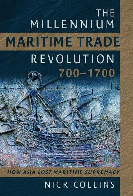 The Millennium Maritime Trade Revolution, 700-1700: How Asia Lost Maritime Supremacy - Nick Collins - cover