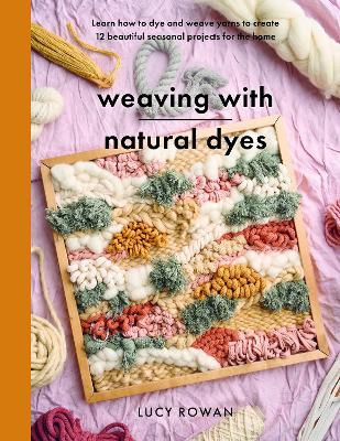 Weaving with Natural Dyes: Learn how to dye and weave yarns to create 12 beautiful seasonal projects for home - Lucy Rowan - cover