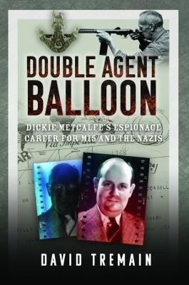 Double Agent Balloon: Dickie Metcalfe's Espionage Career for MI5 and the Nazis - David Tremain - cover
