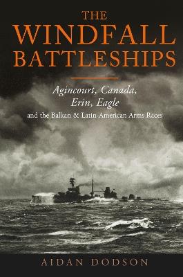 The Windfall Battleships: Agincourt, Canada, Erin, Eagle and the Latin-American & Balkan Arms Races - Aidan Dodson - cover