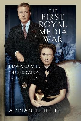 The First Royal Media War: Edward VIII, The Abdication and the Press - Adrian Phillips - cover