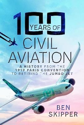 100 Years of Civil Aviation: A History from the 1919 Paris Convention to Retiring the Jumbo Jet - Ben Skipper - cover
