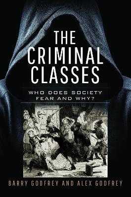 The Criminal Classes: Who Does Society Fear and Why? - Barry Godfrey,Alexandra Godfrey - cover