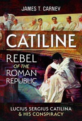 Catiline, Rebel of the Roman Republic: The Life and Conspiracy of Lucius Sergius Catilina - James T Carney - cover