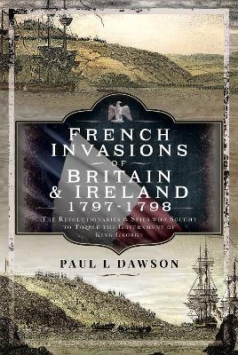 French Invasions of Britain and Ireland, 1797 1798: The Revolutionaries and Spies who Sought to Topple the Government of King George - Paul L Dawson - cover