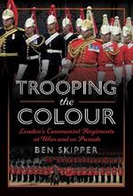 Trooping the Colour: London's Ceremonial Regiments at War and on Parade