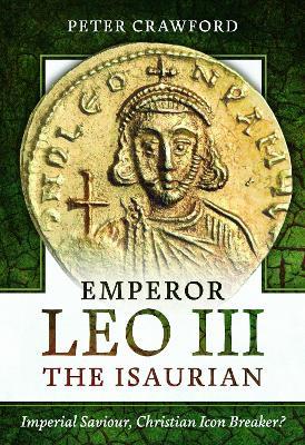 Emperor Leo III the Isaurian: Imperial Saviour, Christian Icon Breaker? - Peter Crawford - cover