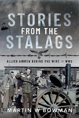 Stories from the Stalags: Allied Airmen Behind the Wire in WW2 - Martin W Bowman - cover