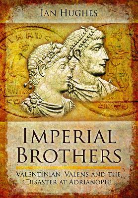 Imperial Brothers: Valentinian, Valens and the Disaster at Adrianople - Ian Hughes - cover