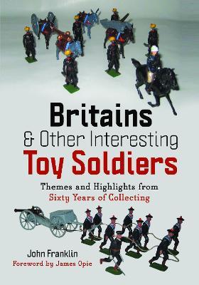 Britains and Other Interesting Toy Soldiers: Themes and Highlights from Sixty Years of Collecting - John Franklin - cover