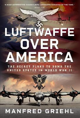 Luftwaffe Over America: The Secret Plans to Bomb the United States in World War II - Manfred Griehl - cover