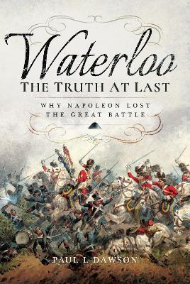 Waterloo: The Truth At Last: Why Napoleon Lost the Great Battle - Paul L. Dawson - cover