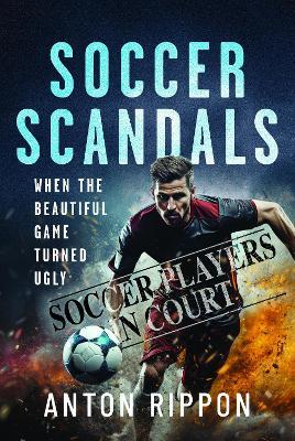 Soccer Scandals: When the Beautiful Game Turned Ugly - Anton Rippon - cover