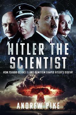 Hitler the Scientist: How Pseudo-Science and Anti-Semitism Shaped Hitler's Destiny - Andrew Pike - cover