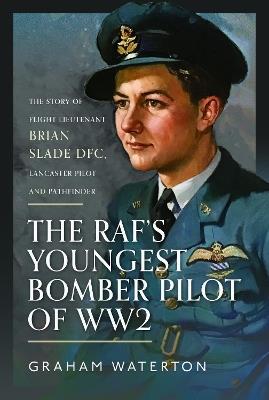The RAF’s Youngest Bomber Pilot of WW2: The Story of Flight Lieutenant Brian Slade DFC, Lancaster Pilot and Pathfinder - Graham Waterton - cover