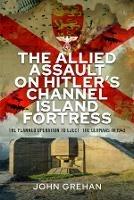 The Allied Assault on Hitler's Channel Island Fortress: The Planned Operation to Eject the Germans in 1943 - John Grehan - cover