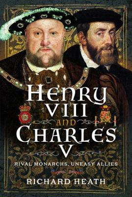 Henry VIII and Charles V: Rival Monarchs, Uneasy Allies - Richard Heath - cover