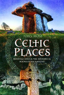 Celtic Places: Heritage Sites and the Historical Roots of Six Nations - John Moss - cover