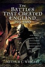 The Battles That Created England 793-1100: How Alfred and his Successors Defeated the Vikings to Unite the Kingdoms