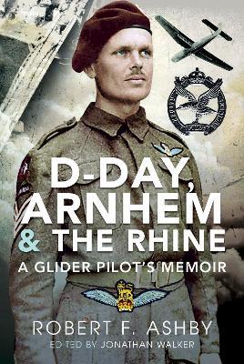 D-Day, Arnhem and the Rhine: A Glider Pilot s Memoir - Robert F Ashby - cover
