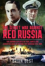 The Secret War Against Red Russia: The Daring Exploits of Paul Dukes and Augustus Agar VC During the Russian Civil War