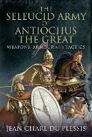 The Seleucid Army of Antiochus the Great: Weapons, Armour and Tactics - Jean Charl Du Plessis - cover