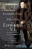 Interpreting the Death of Edward VI: The Life and Mysterious Demise of the Last Tudor King