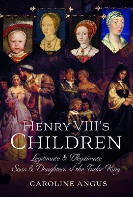 Henry VIII's Children: Legitimate and Illegitimate Sons and Daughters of the Tudor King - Caroline Angus - cover
