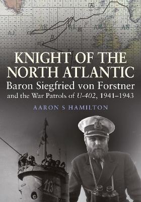 Knight of the North Atlantic: Baron Siegfried von Forstner and the War Patrols of U-402 1941 1943 - Aaron S Hamilton - cover