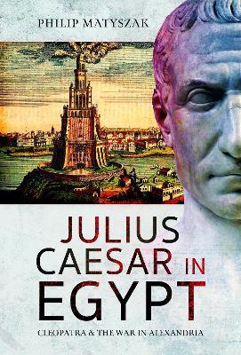 Julius Caesar in Egypt: Cleopatra and the War in Alexandria - Philip Matyszak - cover