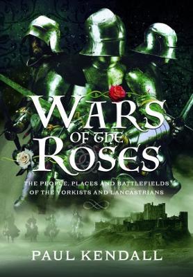 Wars of the Roses: The People, Places and Battlefields of the Yorkists and Lancastrians - Paul Kendall - cover