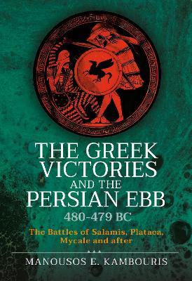 The Greek Victories and the Persian Ebb 480-479 BC: The Battles of Salamis, Plataea, Mycale and after - Manousos E Kambouris - cover