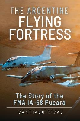 The Argentine Flying Fortress: The Story of the FMA IA-58 Pucar - Santiago Rivas - cover