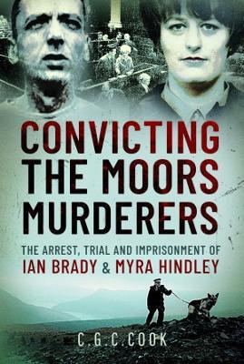 Convicting the Moors Murderers: The Arrest, Trial and Imprisonment of Ian Brady and Myra Hindley - Chris Cook - cover