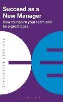 Succeed as a New Manager: How to inspire your team and be a great boss - Bloomsbury Publishing - cover
