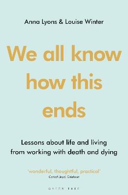 We all know how this ends: Lessons about life and living from working with death and dying - Anna Lyons,Louise Winter - cover