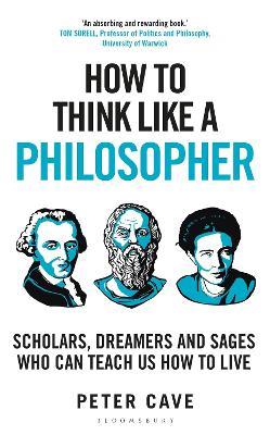 How to Think Like a Philosopher: Scholars, Dreamers and Sages Who Can Teach Us How to Live - Peter Cave - cover
