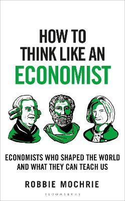 How to Think Like an Economist: Great Economists Who Shaped the World and What They Can Teach Us - Robbie Mochrie - cover