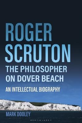 Roger Scruton: The Philosopher on Dover Beach: An Intellectual Biography - Mark Dooley - cover