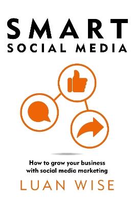Smart Social Media: How to grow your business with social media marketing - Luan Wise - cover